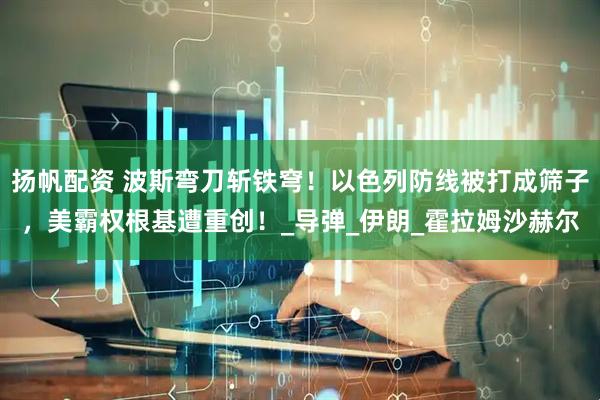 扬帆配资 波斯弯刀斩铁穹！以色列防线被打成筛子，美霸权根基遭重创！_导弹_伊朗_霍拉姆沙赫尔