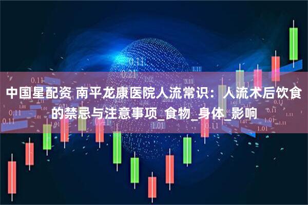 中国星配资 南平龙康医院人流常识：人流术后饮食的禁忌与注意事项_食物_身体_影响