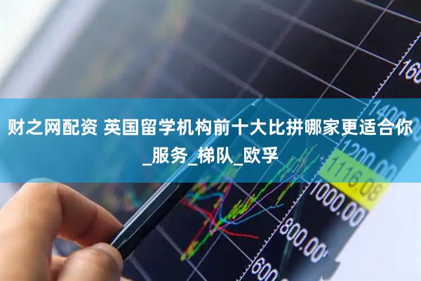 财之网配资 英国留学机构前十大比拼哪家更适合你_服务_梯队_欧孚