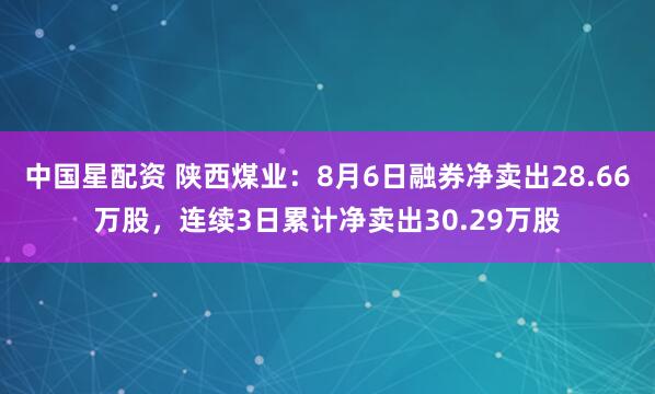 中国星配资 陕西煤业：8月6日融券净卖出28.66万股，连续3日累计净卖出30.29万股