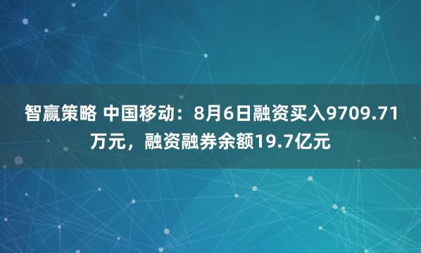 智赢策略 中国移动：8月6日融资买入9709.71万元，融资融券余额19.7亿元