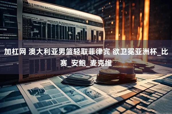 加杠网 澳大利亚男篮轻取菲律宾 欲卫冕亚洲杯_比赛_安鲍_麦克维
