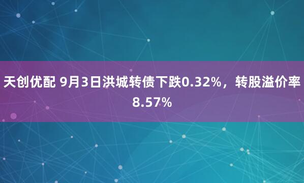 天创优配 9月3日洪城转债下跌0.32%，转股溢价率8.57%