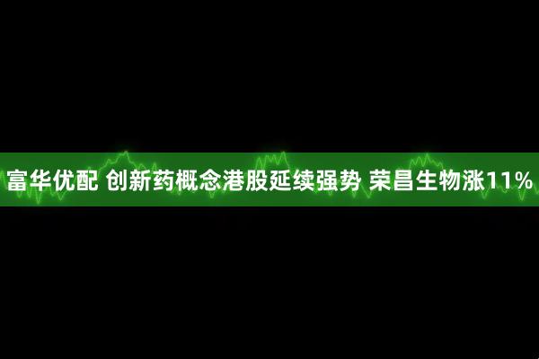 富华优配 创新药概念港股延续强势 荣昌生物涨11%