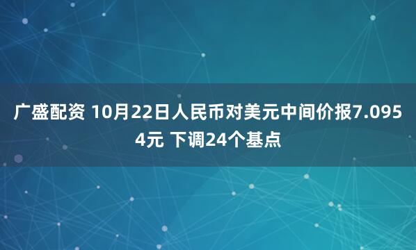 广盛配资 10月22日人民币对美元中间价报7.0954元 下调24个基点