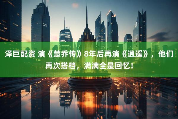 泽巨配资 演《楚乔传》8年后再演《逍遥》，他们再次搭档，满满全是回忆！