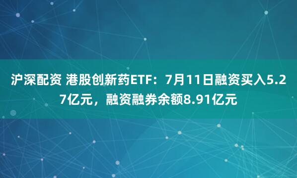 沪深配资 港股创新药ETF：7月11日融资买入5.27亿元，融资融券余额8.91亿元