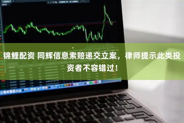 锦鲤配资 同辉信息索赔递交立案，律师提示此类投资者不容错过！