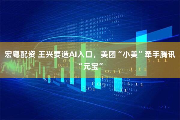 宏粤配资 王兴要造AI入口，美团“小美”牵手腾讯“元宝”