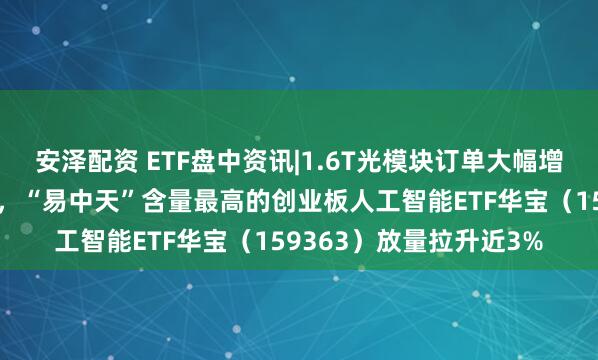 安泽配资 ETF盘中资讯|1.6T光模块订单大幅增长！新易盛暴涨创新高，“易中天”含量最高的创业板人工智能ETF华宝（159363）放量拉升近3%