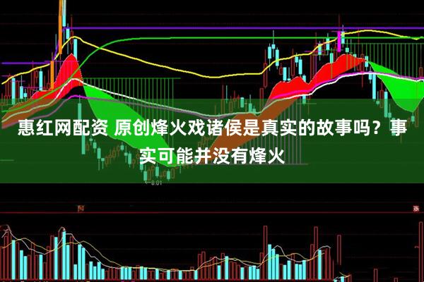 惠红网配资 原创烽火戏诸侯是真实的故事吗？事实可能并没有烽火