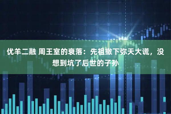 优羊二融 周王室的衰落：先祖撒下弥天大谎，没想到坑了后世的子孙